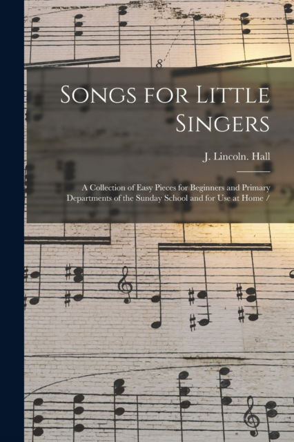 Cover for J Lincoln Hall · Songs for Little Singers: a Collection of Easy Pieces for Beginners and Primary Departments of the Sunday School and for Use at Home / (Paperback Book) (2021)