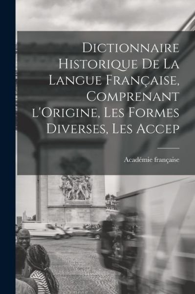 Cover for Académie Française · Dictionnaire Historique de la Langue Française, Comprenant l'Origine, les Formes Diverses, les Accep (Bok) (2022)