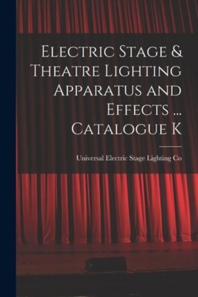 Cover for Universal Electric Stage Lighting Co · Electric Stage &amp; Theatre Lighting Apparatus and Effects ... Catalogue K (Book) (2022)