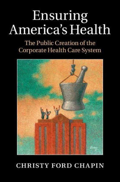 Cover for Chapin, Christy Ford (University of Maryland, Baltimore County) · Ensuring America's Health: The Public Creation of the Corporate Health Care System (Hardcover Book) (2015)