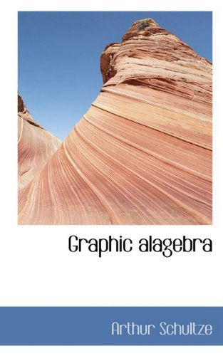 Graphic Alagebra - Arthur Schultze - Kirjat - BiblioLife - 9781110550883 - torstai 4. kesäkuuta 2009