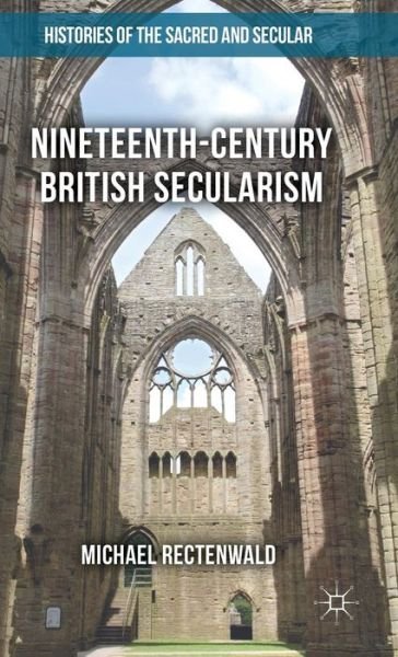Cover for Michael Rectenwald · Nineteenth-Century British Secularism: Science, Religion and Literature - Histories of the Sacred and Secular, 1700–2000 (Hardcover Book) [1st ed. 2016 edition] (2016)
