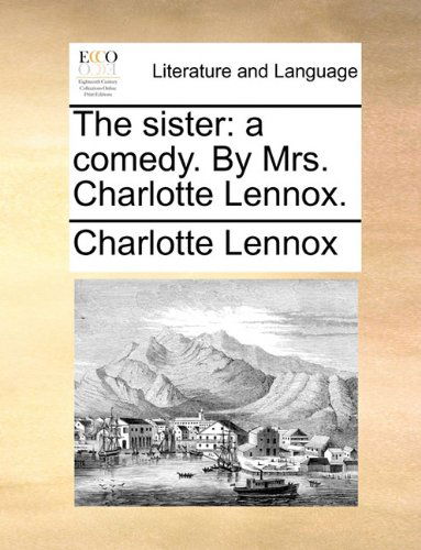 Cover for Charlotte Lennox · The Sister: a Comedy. by Mrs. Charlotte Lennox. (Paperback Book) (2010)