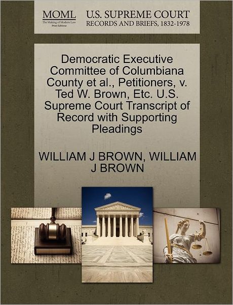 Democratic Executive Committee of Columbiana County et Al., Petitioners, V. Ted W. Brown, Etc. U.s. Supreme Court Transcript of Record with Supporting - William J Brown - Books - Gale Ecco, U.S. Supreme Court Records - 9781270656883 - October 30, 2011