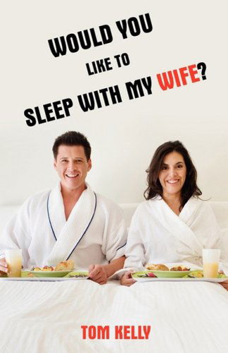 Would You Like to Sleep with My Wife? - Tom Kelly - Books - iUniverse.com - 9781440121883 - February 5, 2009