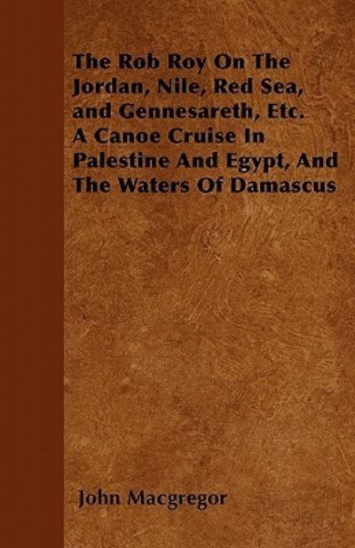 The Rob Roy on the Jordan, Nile, Red Sea, and Gennesareth, Etc. a Canoe Cruise in Palestine and Egypt, and the Waters of Damascus - John Macgregor - Livros - Dutt Press - 9781446062883 - 16 de maio de 2011