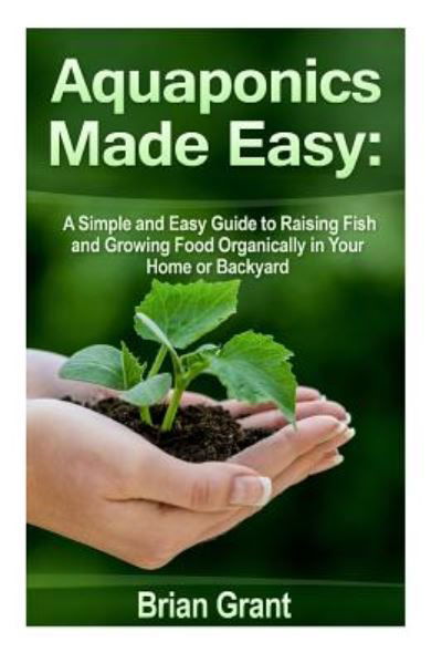 Cover for Brian Grant · Aquaponics Made Easy: a Simple and Easy Guide to Raising Fish and Growing Food Organically in Your Home or Backyard (Pocketbok) (2014)