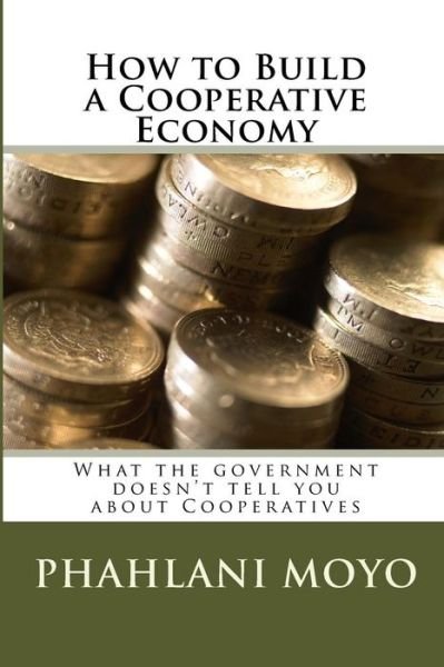 How to Build a Cooperative Economy: What the Government Doesn't Tell You About Cooperatives - Phalhani Moyo - Bøger - Createspace - 9781502520883 - 26. september 2014