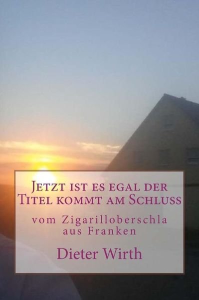 Cover for Herr Dieter Burghardt Wirth M · Jetzt Ist Es Egal Der Titel Kommt Am Schluss: Vom Zigarilloberschla Aus Franken (Paperback Book) (2015)