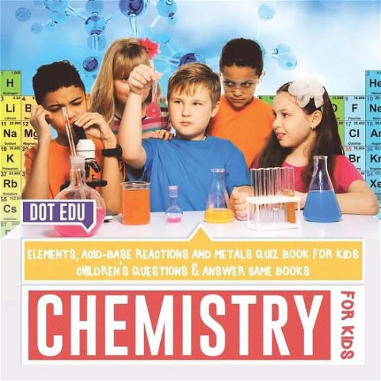 Cover for Dot Edu · Chemistry for Kids Elements, Acid-Base Reactions and Metals Quiz Book for Kids Children's Questions &amp; Answer Game Books (Paperback Bog) (2017)