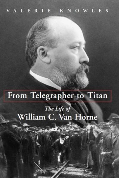 Cover for Valerie Knowles · From Telegrapher to Titan: The Life of William C. Van Horne (Hardcover Book) (2004)