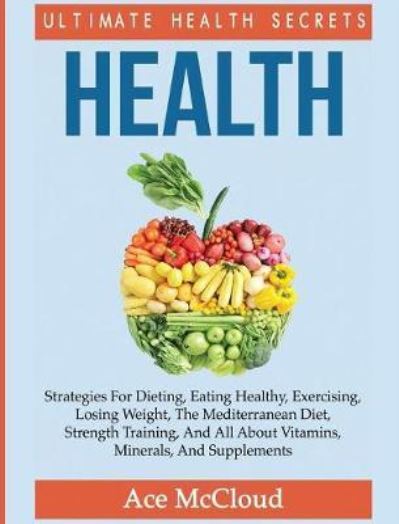 Cover for Ace McCloud · Health: Ultimate Health Secrets: Strategies For Dieting, Eating Healthy, Exercising, Losing Weight, The Mediterranean Diet, Strength Training, And All About Vitamins, Minerals, And Supplements - Secrets to Healthy Living Through Diet (Inbunden Bok) (2017)