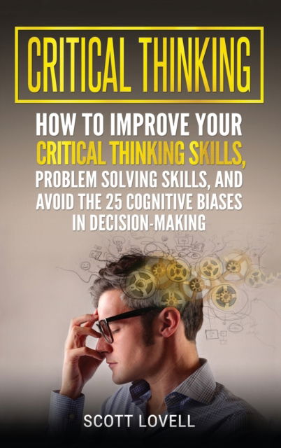 Cover for Scott Lovell · Critical Thinking: How to Improve Your Critical Thinking and Problem-Solving Skills and Avoid the 25 Cognitive Biases in Decision-Making (Hardcover Book) (2020)