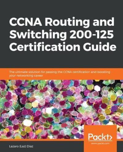 Cover for Diaz, Lazaro (Laz) · CCNA Routing and Switching 200-125 Certification Guide: The ultimate solution for passing the CCNA certification and boosting your networking career (Paperback Book) (2018)