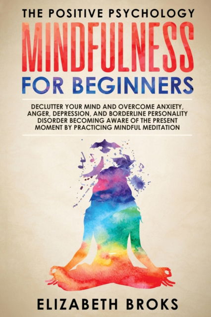 Cover for Broks Elizabeth · Mindfulness For Beginners: Declutter your Mind and Overcome Anxiety, Anger, Depression, and Borderline Personality Disorder Becoming Aware of the Present Moment by Practicing Mindfulness Meditations - The Positive Psychology (Paperback Book) (2019)