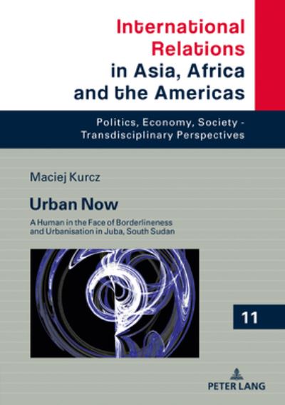 Cover for Maciej Kurcz · Urban Now: A Human in the Face of Borderliness and Urbanisation in Juba, South Sudan - International Relations in Asia, Africa and the Americas (Hardcover Book) [New edition] (2021)