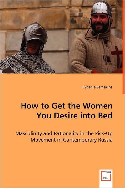Cover for Evgenia Semakina · How to Get the Women You Desire into Bed: Masculinity and Rationality in the Pick-up Movement in Contemporary Russia (Paperback Book) (2008)