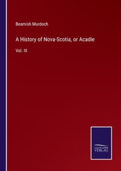 Cover for Beamish Murdoch · A History of Nova-Scotia, or Acadie (Paperback Book) (2021)