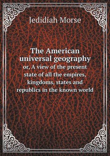 The American Universal Geography Or, a View of the Present State of All the Empires, Kingdoms, States and Republics in the Known World - Jedidiah Morse - Książki - Book on Demand Ltd. - 9785518718883 - 4 sierpnia 2013