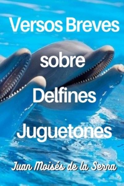 Cover for Juan Moises De La Serna · Versos Breves Sobre Delfines Juguetones (Paperback Book) (2021)