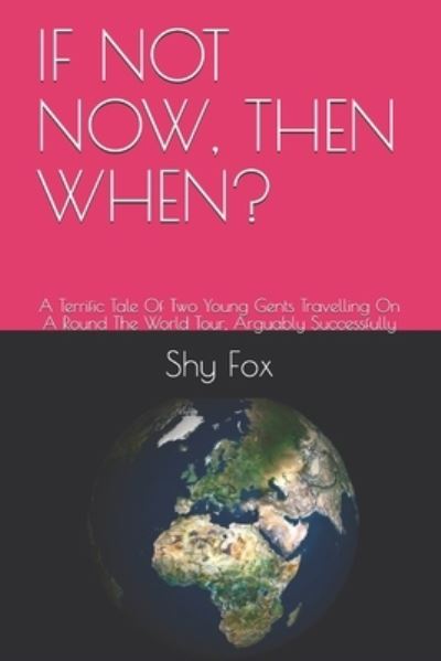 Cover for Shy Fox · If Not Now, Then When?: A Terrific Tale Of Two Young Gents Travelling On A Round The World Tour, Arguably Successfully (Paperback Book) (2021)