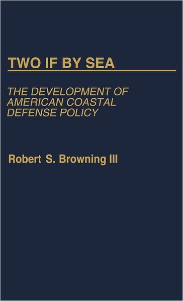 Cover for Robert S. Browning · Two If By Sea: The Development of American Coastal Defense Policy (Hardcover Book) [Afirst Edition First Printing edition] (1983)