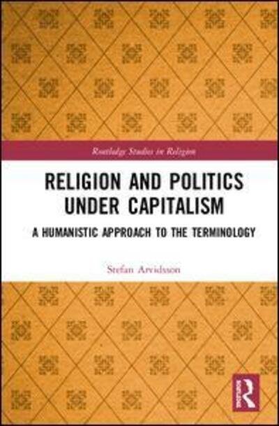 Cover for Stefan Arvidsson · Religion and Politics Under Capitalism: A Humanistic Approach to the Terminology - Routledge Studies in Religion (Hardcover Book) (2019)