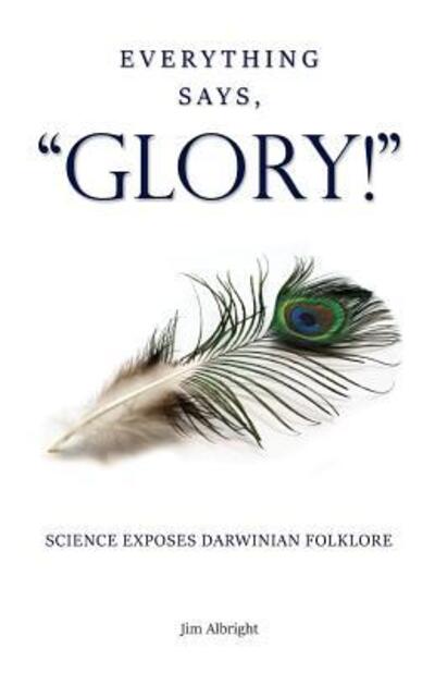 Cover for Jim Albright · Everything Says, &quot;glory!&quot; : Science Exposes Darwinian Folklore (Paperback Book) (2018)