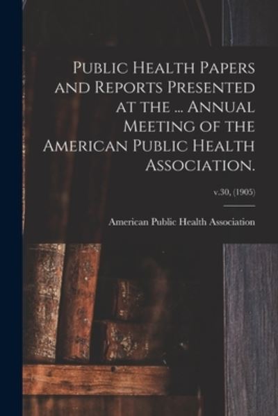 Public Health Papers and Reports Presented at the ... Annual Meeting of the American Public Health Association.; v.30, (1905) - American Public Health Association - Bøker - Legare Street Press - 9781014846884 - 9. september 2021