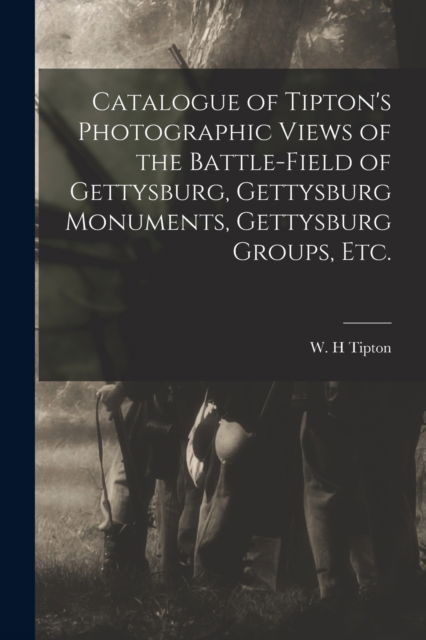 Cover for W H Tipton · Catalogue of Tipton's Photographic Views of the Battle-field of Gettysburg, Gettysburg Monuments, Gettysburg Groups, Etc. (Taschenbuch) (2021)