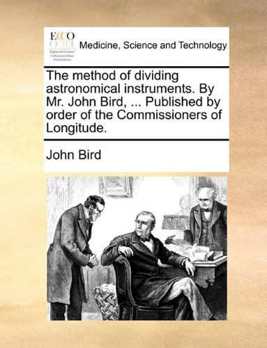 Cover for John Bird · The Method of Dividing Astronomical Instruments. by Mr. John Bird, ... Published by Order of the Commissioners of Longitude. (Paperback Book) (2010)