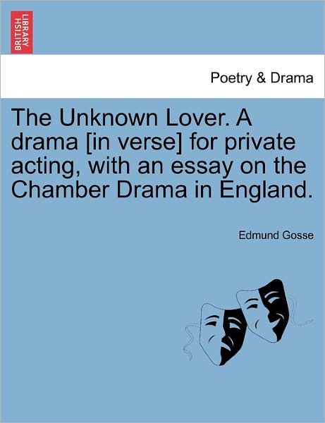 Cover for Edmund Gosse · The Unknown Lover. a Drama [in Verse] for Private Acting, with an Essay on the Chamber Drama in England. (Paperback Book) (2011)