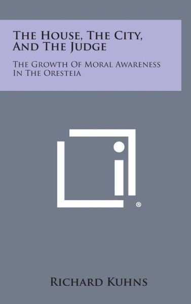 The House, the City, and the Judge: the Growth of Moral Awareness in the Oresteia - Richard Kuhns - Kirjat - Literary Licensing, LLC - 9781258936884 - sunnuntai 27. lokakuuta 2013