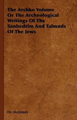 The Archko Volume or the Archeological Writings of the Sanhedrim and Talmuds of the Jews - James Mcintosh - Books - Mcintosh Press - 9781443727884 - November 4, 2008