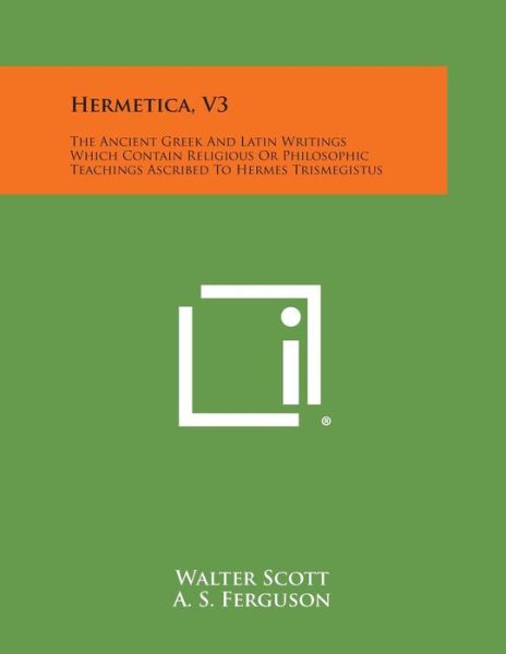 Hermetica, V3: the Ancient Greek and Latin Writings Which Contain Religious or Philosophic Teachings Ascribed to Hermes Trismegistus - Walter Scott - Books - Literary Licensing, LLC - 9781494121884 - October 27, 2013