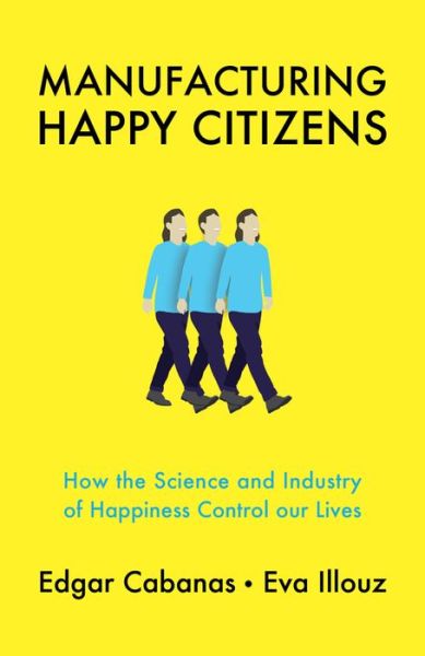 Cover for Cabanas, Edgar (Universidad Camilo Jose Cela in Madrid) · Manufacturing Happy Citizens: How the Science and Industry of Happiness Control our Lives (Hardcover Book) (2019)