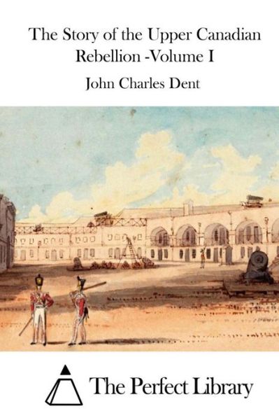 Cover for John Charles Dent · The Story of the Upper Canadian Rebellion -volume I (Paperback Book) (2015)