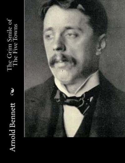 The Grim Smile of The Five Towns - Arnold Bennett - Książki - Createspace Independent Publishing Platf - 9781515138884 - 24 lipca 2015