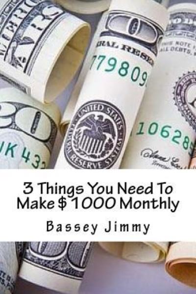 3 Things You Need to Make $1000 Monthly - Bassey Jimmy - Books - Createspace Independent Publishing Platf - 9781546761884 - May 12, 2017