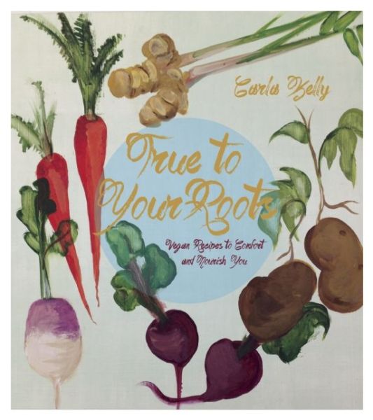 Cover for Carla Kelly · True To Your Roots: Vegan Recipes to Comfort and Nourish You (Paperback Book) (2015)