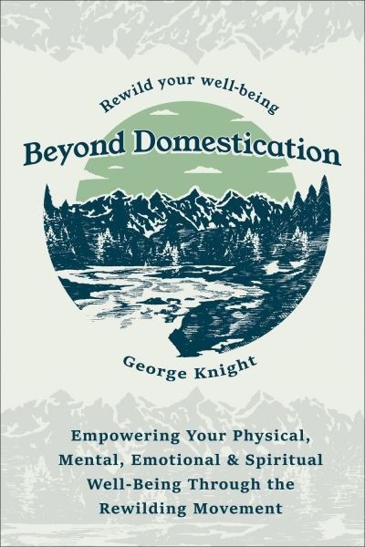 Cover for George Knight · Beyond Domestication: Empowering Your Physical, Mental, Emotional &amp; Spiritual Well-Being Through Rewilding (Taschenbuch) (2024)