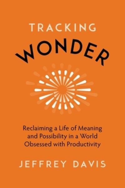 Cover for Jeffrey Davis · Tracking Wonder: Reclaiming a Life of Meaning and Possibility in a World Obsessed with Productivity (Hardcover Book) (2021)