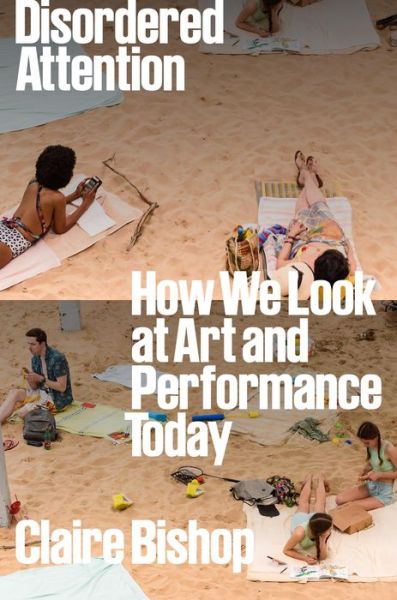 Disordered Attention: How We Look at Art and Performance Today - Claire Bishop - Books - Verso Books - 9781804292884 - June 11, 2024