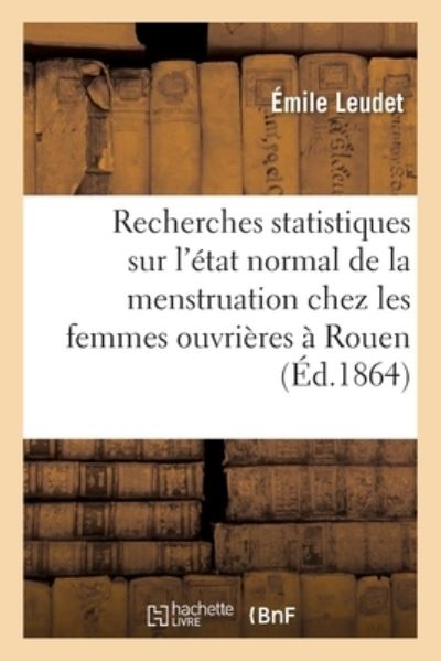 Recherches statistiques sur l'état normal de la menstruation chez les femmes ouvrières à Rouen - Leudet-e - Books - HACHETTE BNF - 9782013037884 - February 28, 2018