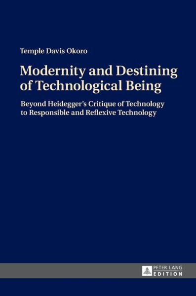 Cover for Temple Davis Okoro · Modernity and Destining of Technological Being: Beyond Heidegger's Critique of Technology to Responsible and Reflexive Technology (Hardcover bog) [New edition] (2016)