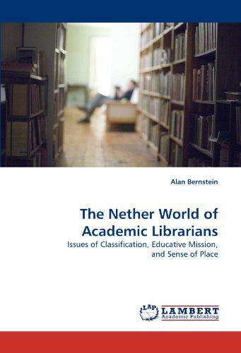 Cover for Alan Bernstein · The Nether World of Academic Librarians: Issues of Classification, Educative Mission, and Sense of Place (Paperback Book) (2010)