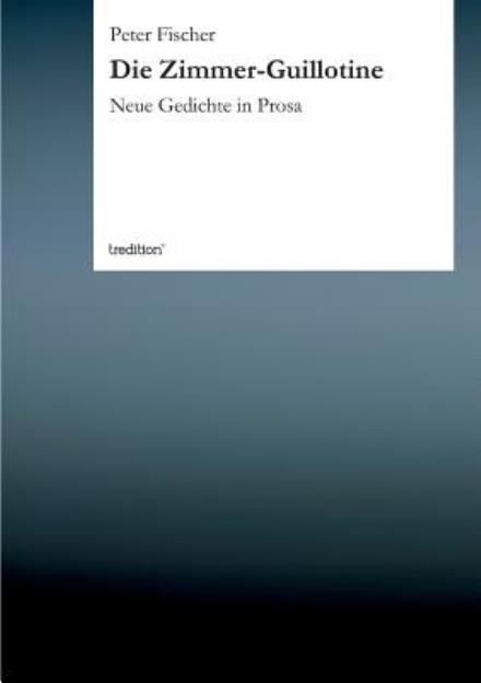 Die Zimmer-guillotine: Neue Gedichte in Prosa - Peter Fischer - Books - tredition - 9783849501884 - March 25, 2013