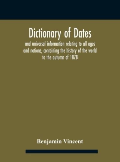 Cover for Benjamin Vincent · Dictionary of dates and universal information relating to all ages and nations, containing the history of the world to the autumn of 1878 (Hardcover Book) (2020)