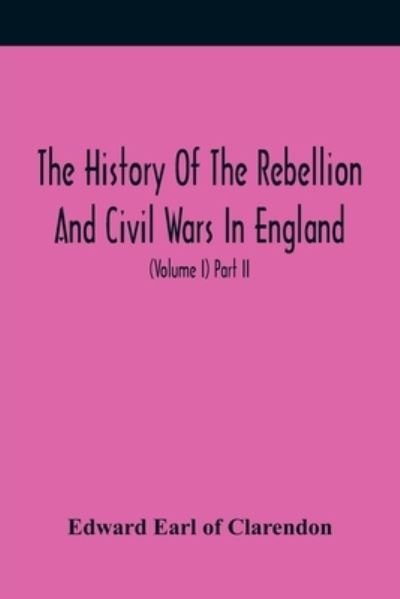 Cover for Edward Earl of Clarendon · The History Of The Rebellion And Civil Wars In England, To Which Is Added, An Historical View Of The Affairs Of Ireland (Volume I) Part Ii (Paperback Book) (2021)