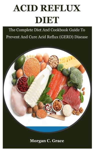 Cover for Morgan C Grace · Acid Reflux Diet: The Complete Diet And Cookbook Guide To Prevent And Cure Acid Reflux (GERD) Disease (Paperback Book) (2021)